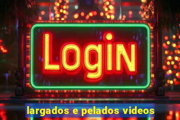 largados e pelados videos